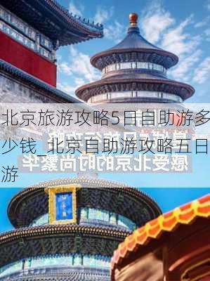 北京旅游攻略5日自助游多少钱_北京自助游攻略五日游