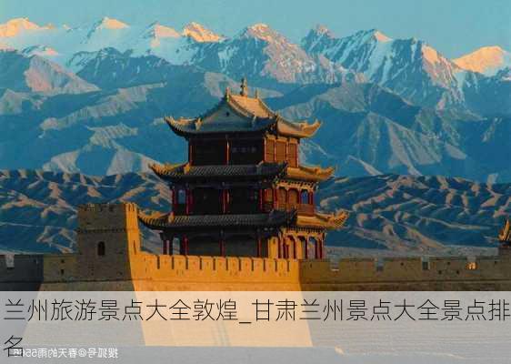 兰州旅游景点大全敦煌_甘肃兰州景点大全景点排名