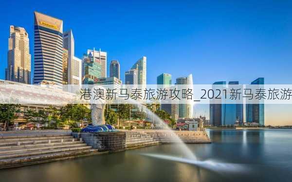 港澳新马泰旅游攻略_2021新马泰旅游