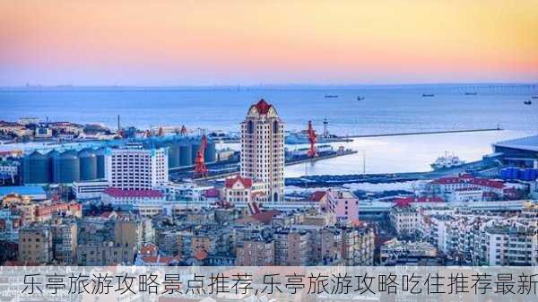 乐亭旅游攻略景点推荐,乐亭旅游攻略吃住推荐最新