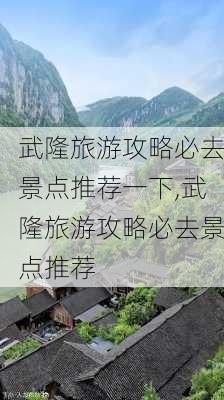 武隆旅游攻略必去景点推荐一下,武隆旅游攻略必去景点推荐