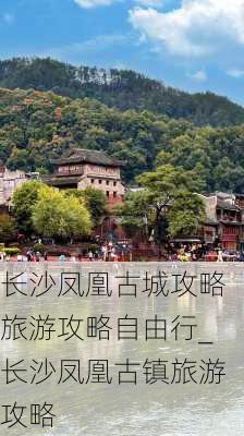 长沙凤凰古城攻略旅游攻略自由行_长沙凤凰古镇旅游攻略