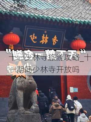 十一少林寺旅游攻略_十一期间少林寺开放吗