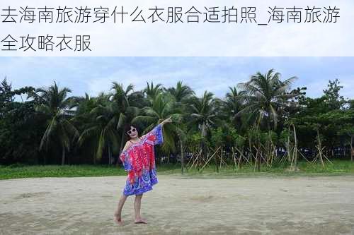 去海南旅游穿什么衣服合适拍照_海南旅游全攻略衣服