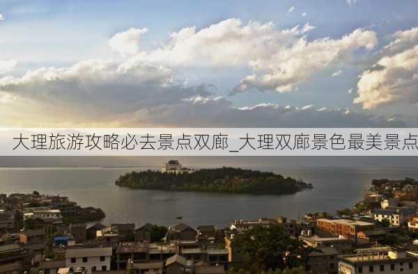 大理旅游攻略必去景点双廊_大理双廊景色最美景点