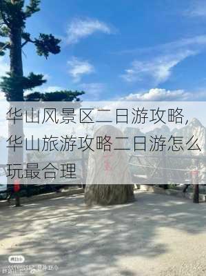 华山风景区二日游攻略,华山旅游攻略二日游怎么玩最合理