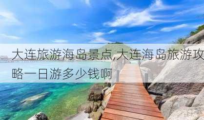 大连旅游海岛景点,大连海岛旅游攻略一日游多少钱啊