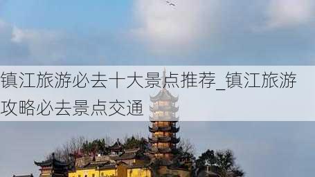 镇江旅游必去十大景点推荐_镇江旅游攻略必去景点交通