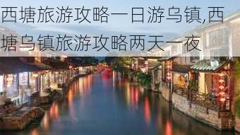 西塘旅游攻略一日游乌镇,西塘乌镇旅游攻略两天一夜