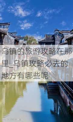 乌镇的旅游攻略在那里_乌镇攻略必去的地方有哪些呢