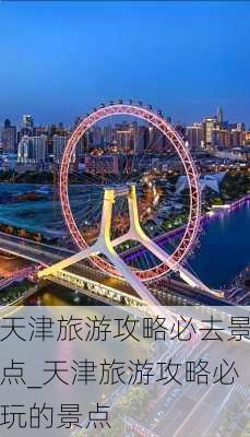 天津旅游攻略必去景点_天津旅游攻略必玩的景点