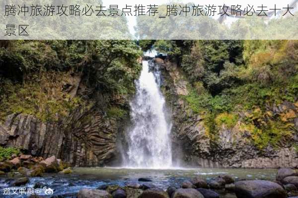 腾冲旅游攻略必去景点推荐_腾冲旅游攻略必去十大景区