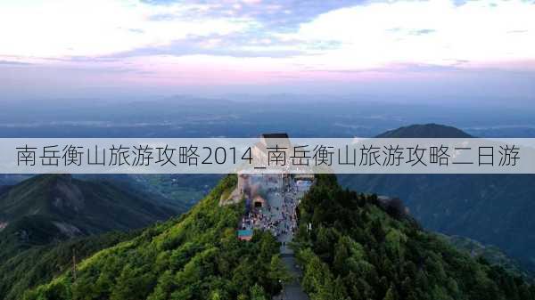 南岳衡山旅游攻略2014_南岳衡山旅游攻略二日游