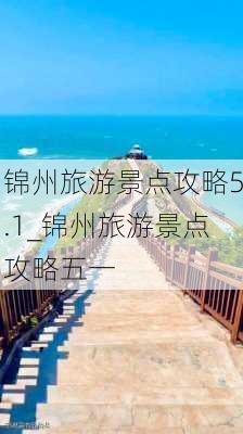 锦州旅游景点攻略5.1_锦州旅游景点攻略五一