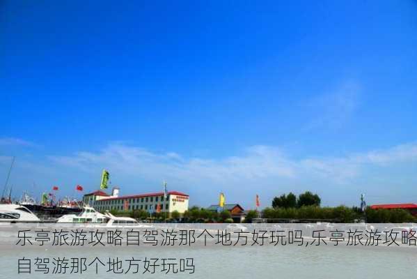 乐亭旅游攻略自驾游那个地方好玩吗,乐亭旅游攻略自驾游那个地方好玩吗