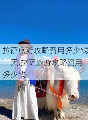 拉萨旅游攻略费用多少钱一天,拉萨旅游攻略费用多少钱