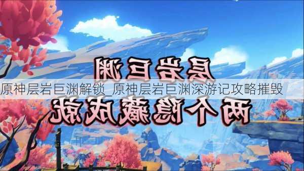 原神层岩巨渊解锁_原神层岩巨渊深游记攻略摧毁