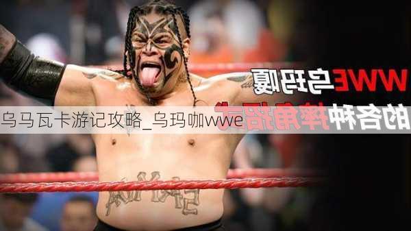 乌马瓦卡游记攻略_乌玛咖wwe