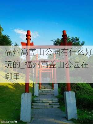 福州高盖山公园有什么好玩的_福州高盖山公园在哪里