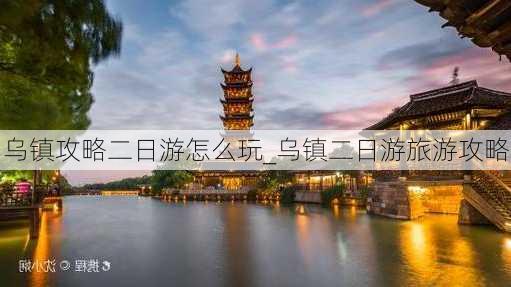 乌镇攻略二日游怎么玩_乌镇二日游旅游攻略