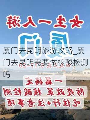 厦门去昆明旅游攻略_厦门去昆明需要做核酸检测吗