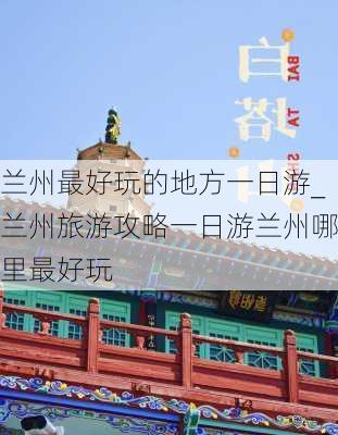 兰州最好玩的地方一日游_兰州旅游攻略一日游兰州哪里最好玩