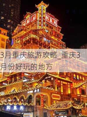 3月重庆旅游攻略_重庆3月份好玩的地方