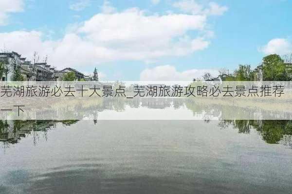 芜湖旅游必去十大景点_芜湖旅游攻略必去景点推荐一下