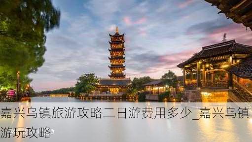 嘉兴乌镇旅游攻略二日游费用多少_嘉兴乌镇游玩攻略