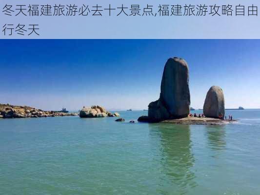 冬天福建旅游必去十大景点,福建旅游攻略自由行冬天