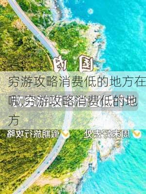 穷游攻略消费低的地方在哪,穷游攻略消费低的地方