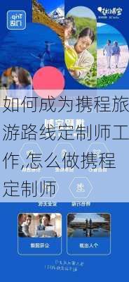 如何成为携程旅游路线定制师工作,怎么做携程定制师