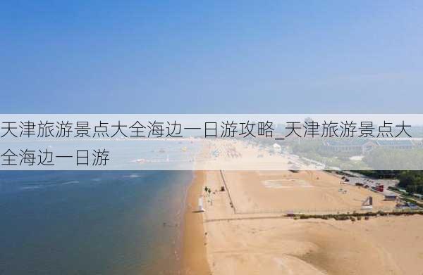 天津旅游景点大全海边一日游攻略_天津旅游景点大全海边一日游