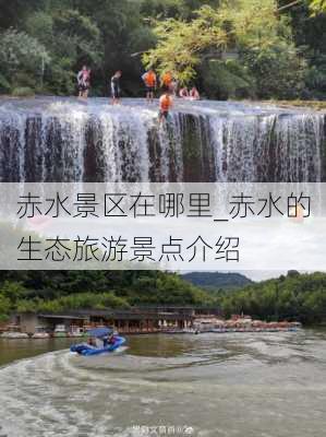 赤水景区在哪里_赤水的生态旅游景点介绍