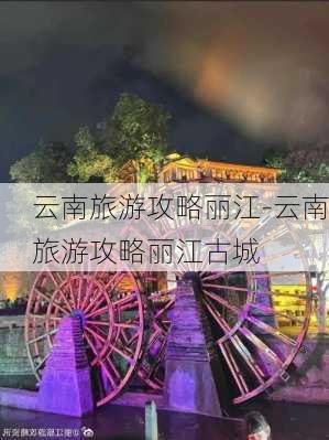 云南旅游攻略丽江-云南旅游攻略丽江古城