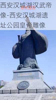 西安汉城湖汉武帝像-西安汉城湖遗址公园皇帝雕像