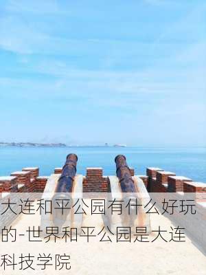 大连和平公园有什么好玩的-世界和平公园是大连科技学院