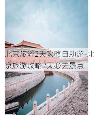 北京旅游2天攻略自助游-北京旅游攻略2天必去景点