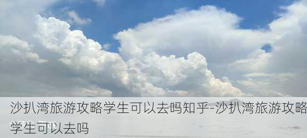 沙扒湾旅游攻略学生可以去吗知乎-沙扒湾旅游攻略学生可以去吗