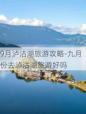 9月泸沽湖旅游攻略-九月份去泸沽湖旅游好吗