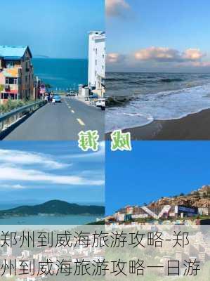 郑州到威海旅游攻略-郑州到威海旅游攻略一日游