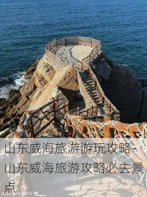 山东威海旅游游玩攻略-山东威海旅游攻略必去景点