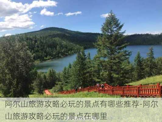 阿尔山旅游攻略必玩的景点有哪些推荐-阿尔山旅游攻略必玩的景点在哪里