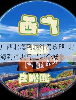 广西北海到涠洲岛攻略-北海到涠洲岛是哪个城市