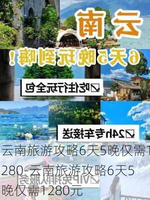 云南旅游攻略6天5晚仅需1280-云南旅游攻略6天5晚仅需1280元