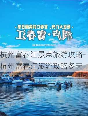 杭州富春江景点旅游攻略-杭州富春江旅游攻略冬天