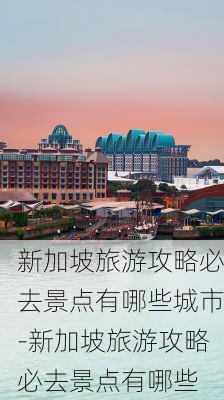 新加坡旅游攻略必去景点有哪些城市-新加坡旅游攻略必去景点有哪些