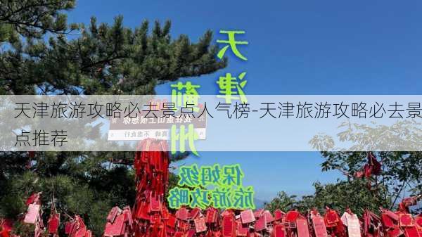 天津旅游攻略必去景点人气榜-天津旅游攻略必去景点推荐