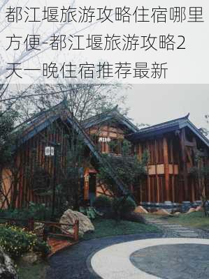 都江堰旅游攻略住宿哪里方便-都江堰旅游攻略2天一晚住宿推荐最新