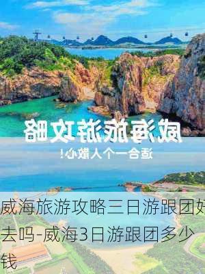 威海旅游攻略三日游跟团好去吗-威海3日游跟团多少钱